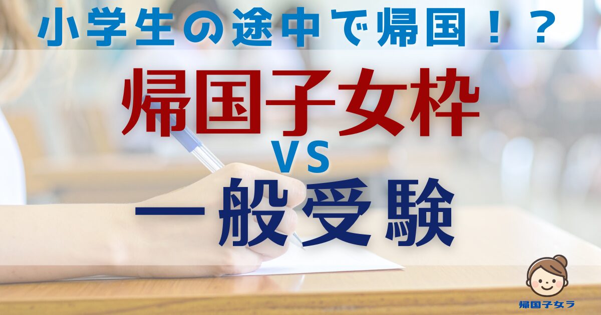 直前帰国】中学受験は「帰国子女枠」を狙うべき？それとも「一般受験 
